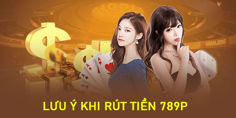 Lưu ý khi rút tiền 789P